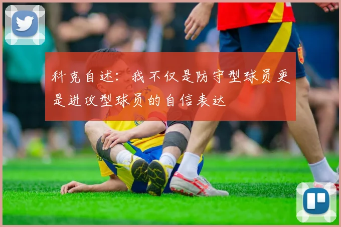 科克自述：我不仅是防守型球员更是进攻型球员的自信表达