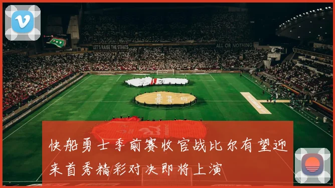 快船勇士季前赛收官战比尔有望迎来首秀精彩对决即将上演