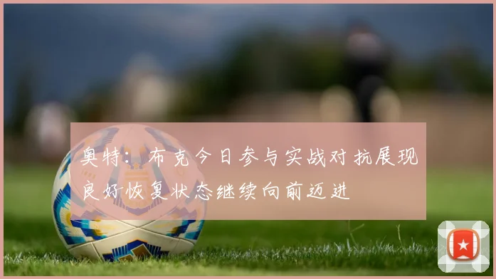 奥特：布克今日参与实战对抗展现良好恢复状态继续向前迈进