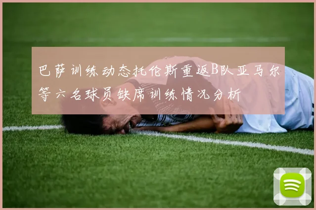 巴萨训练动态托伦斯重返B队亚马尔等六名球员缺席训练情况分析