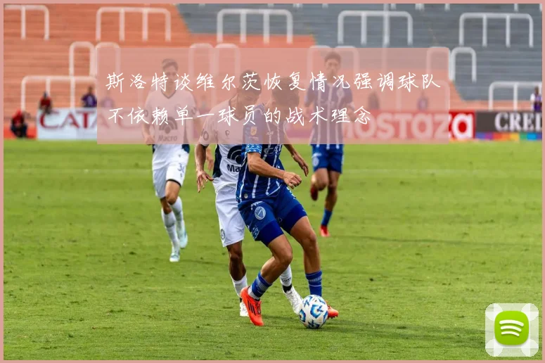 斯洛特谈维尔茨恢复情况强调球队不依赖单一球员的战术理念