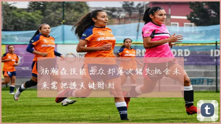杨瀚森技能出众却屡次错失机会未来需把握关键时刻