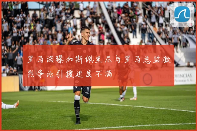 罗马诺曝加斯佩里尼与罗马总监激烈争论引援进度不满
