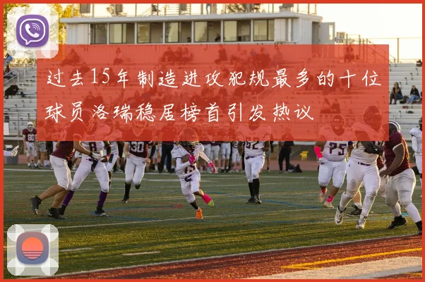过去15年制造进攻犯规最多的十位球员洛瑞稳居榜首引发热议