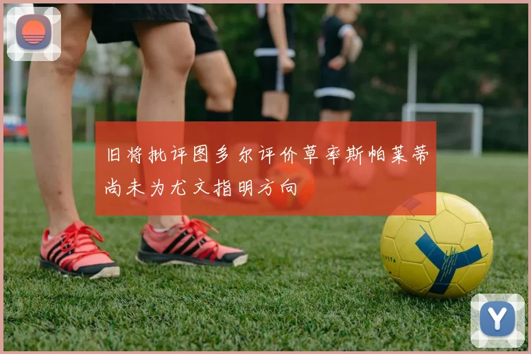 旧将批评图多尔评价草率斯帕莱蒂尚未为尤文指明方向