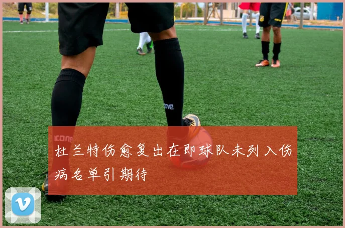 杜兰特伤愈复出在即球队未列入伤病名单引期待