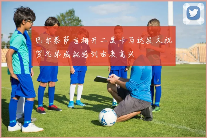 巴尔泰萨吉梅开二度卡马达发文祝贺兄弟成就感到由衷高兴