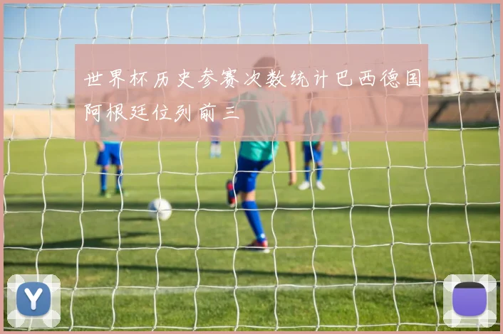 世界杯历史参赛次数统计巴西德国阿根廷位列前三