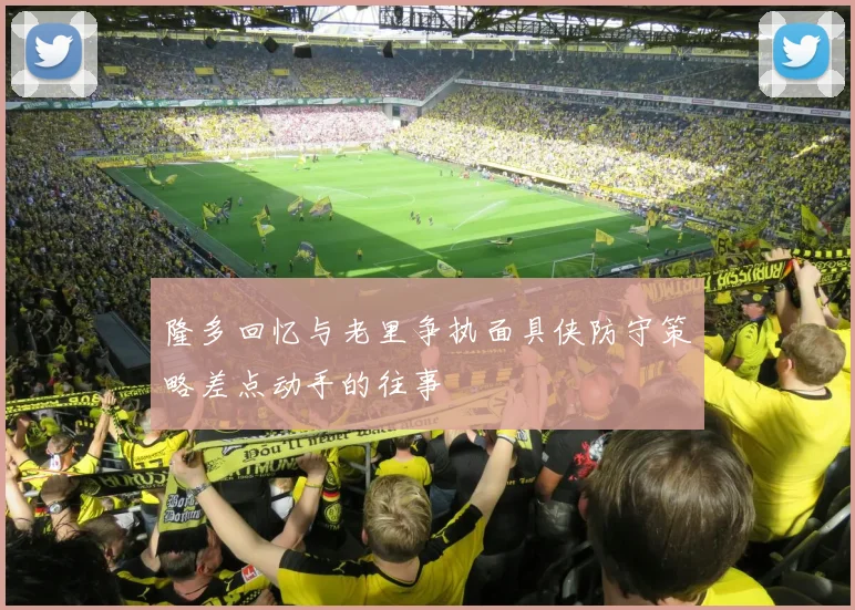 隆多回忆与老里争执面具侠防守策略差点动手的往事