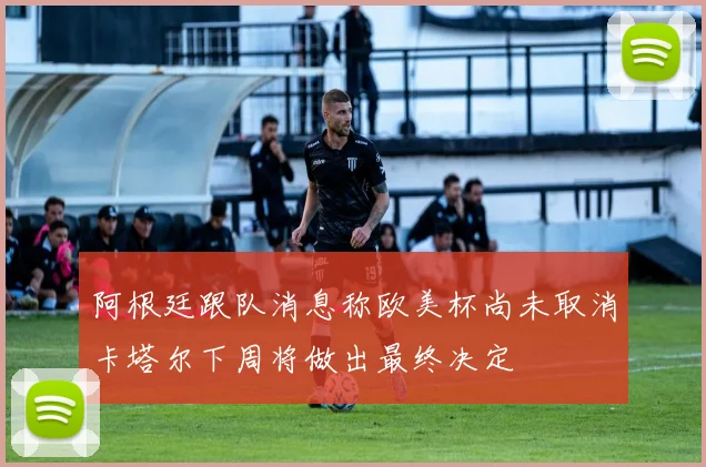 阿根廷跟队消息称欧美杯尚未取消卡塔尔下周将做出最终决定
