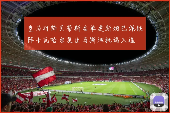皇马对阵贝蒂斯名单更新姆巴佩缺阵卡瓦哈尔复出马斯坦托诺入选