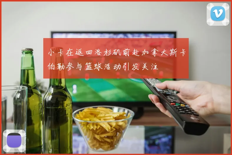 小卡在返回洛杉矶前赴加拿大斯卡伯勒参与篮球活动引发关注