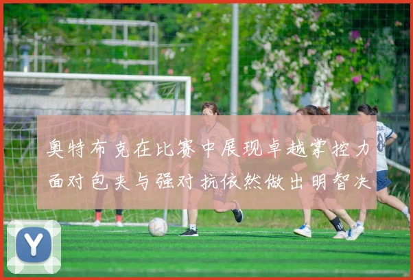 奥特布克在比赛中展现卓越掌控力面对包夹与强对抗依然做出明智决策