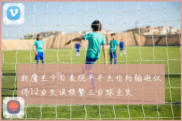 新鹰王今日表现平平杰伦约翰逊仅得12分失误频繁三分球全失
