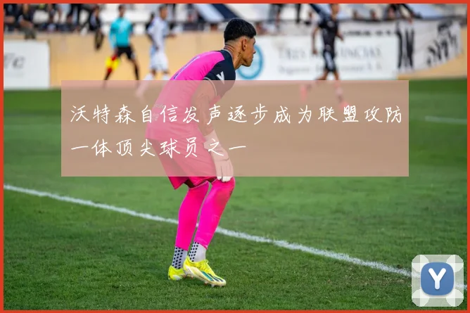 沃特森自信发声逐步成为联盟攻防一体顶尖球员之一