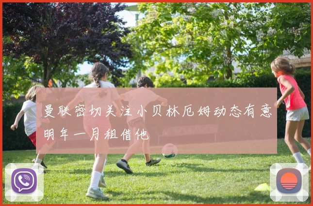 曼联密切关注小贝林厄姆动态有意明年一月租借他