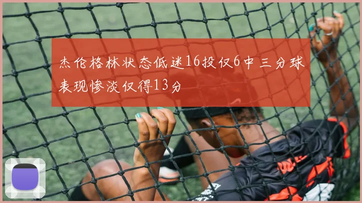 杰伦格林状态低迷16投仅6中三分球表现惨淡仅得13分