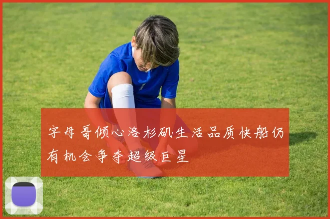 字母哥倾心洛杉矶生活品质快船仍有机会争夺超级巨星