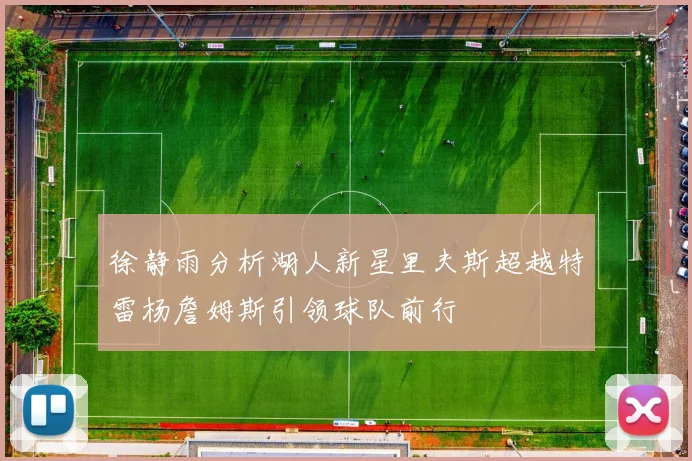 徐静雨分析湖人新星里夫斯超越特雷杨詹姆斯引领球队前行