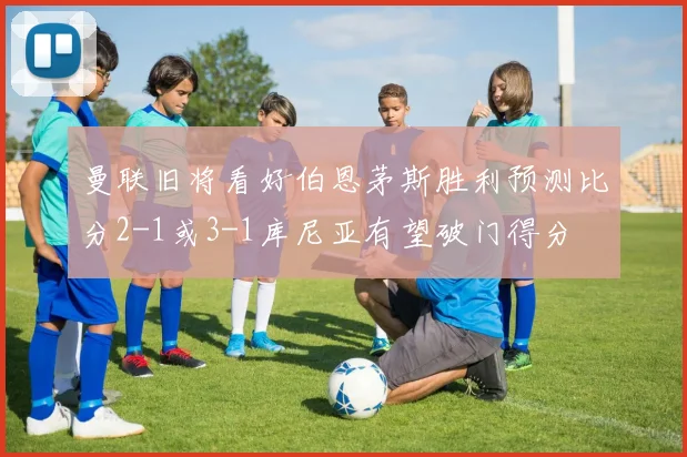曼联旧将看好伯恩茅斯胜利预测比分2-1或3-1库尼亚有望破门得分