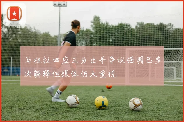 马祖拉回应三分出手争议强调已多次解释但媒体仍未重视