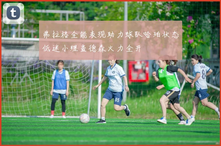 弗拉格全能表现助力球队哈珀状态低迷小理查德森火力全开
