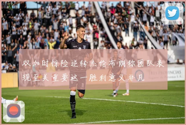 双加时惊险逆转杰伦布朗称团队表现至关重要这一胜利意义非凡