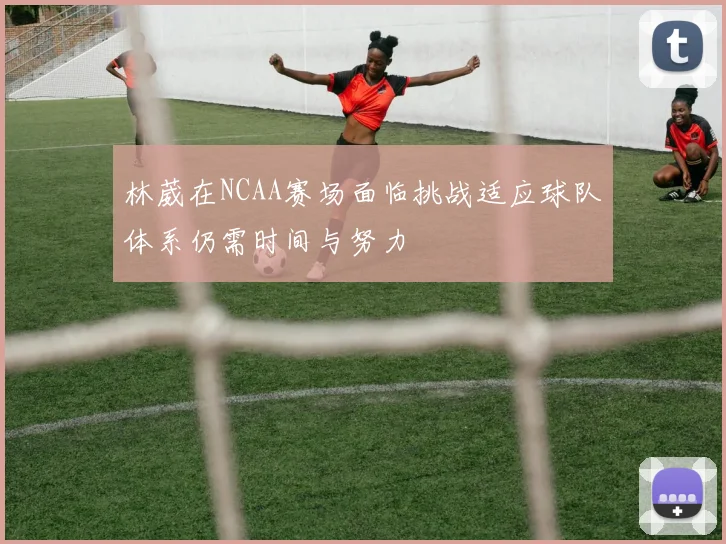 林葳在NCAA赛场面临挑战适应球队体系仍需时间与努力