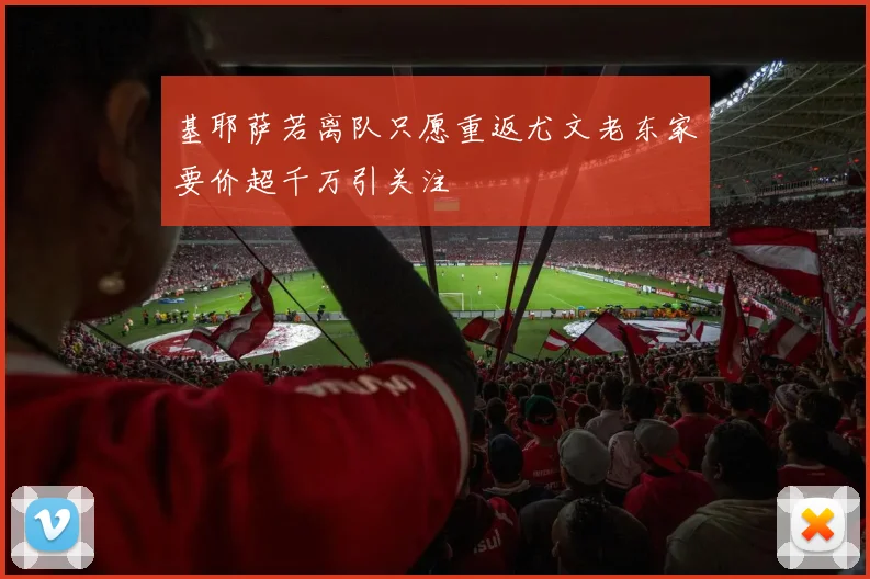 基耶萨若离队只愿重返尤文老东家要价超千万引关注
