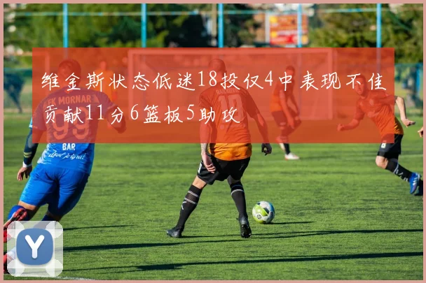 维金斯状态低迷18投仅4中表现不佳贡献11分6篮板5助攻