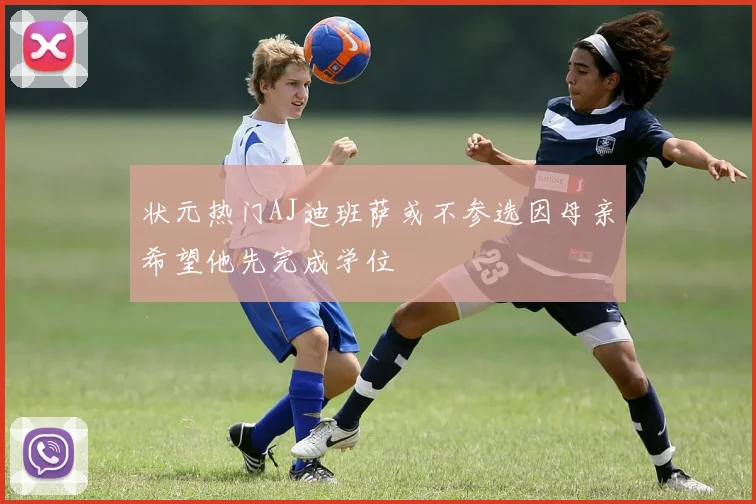 状元热门AJ迪班萨或不参选因母亲希望他先完成学位
