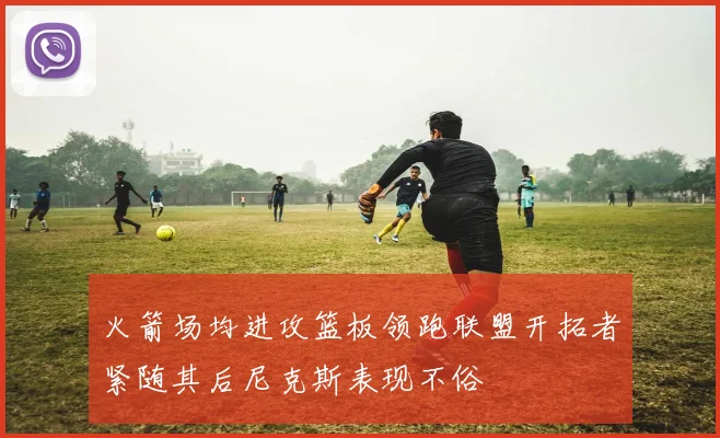 火箭场均进攻篮板领跑联盟开拓者紧随其后尼克斯表现不俗