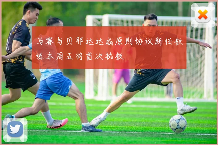 马赛与贝耶达达成原则协议新任教练本周五将首次执教