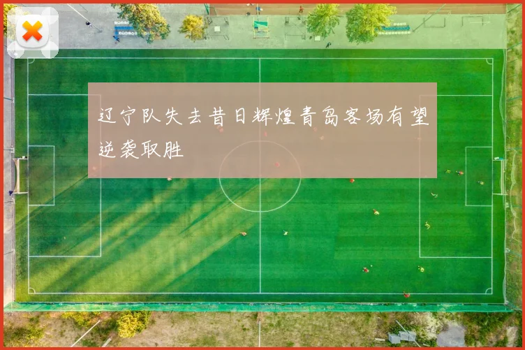 辽宁队失去昔日辉煌青岛客场有望逆袭取胜
