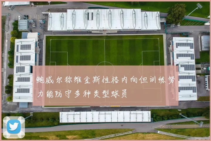 鲍威尔称维金斯性格内向但训练努力能防守多种类型球员