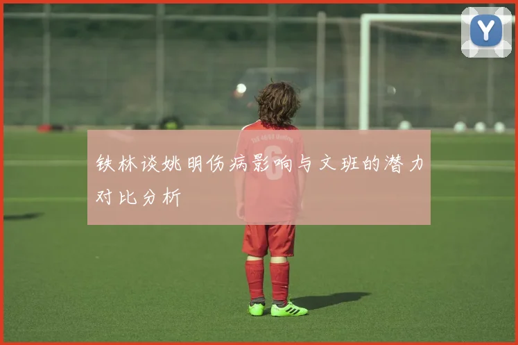 铁林谈姚明伤病影响与文班的潜力对比分析