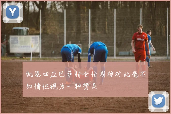 凯恩回应巴萨转会传闻称对此毫不知情但视为一种赞美